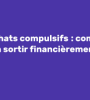 Les achats compulsifs : comment s'en sortir financièrement ?